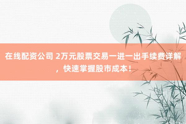 在线配资公司 2万元股票交易一进一出手续费详解，快速掌握股市成本！
