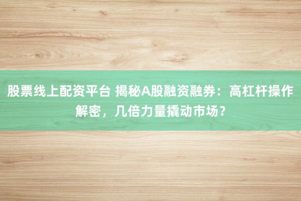 股票线上配资平台 揭秘A股融资融券：高杠杆操作解密，几倍力量撬动市场？