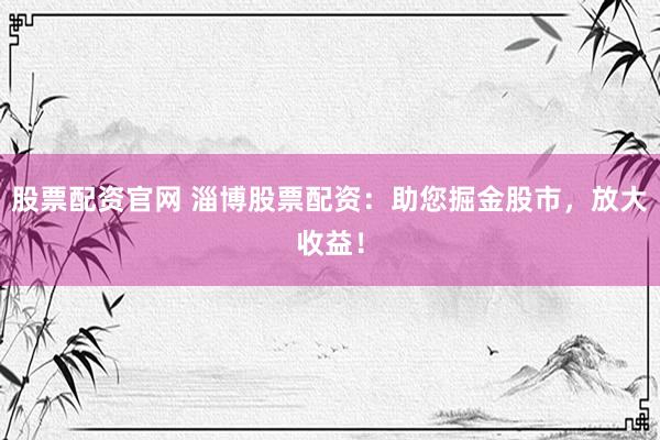 股票配资官网 淄博股票配资:助您掘金股市,放大收益!