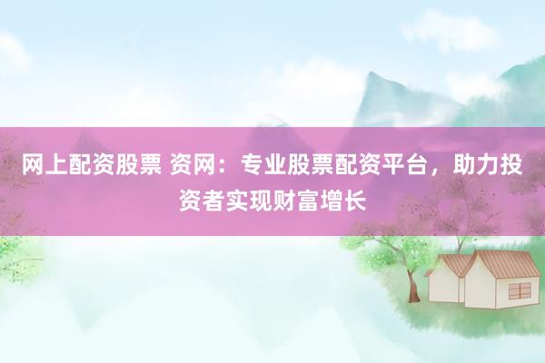 网上配资股票 资网:专业股票配资平台,助力投资者实现财富增长