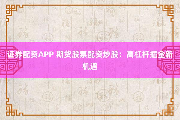 证券配资APP 期货股票配资炒股：高杠杆掘金新机遇