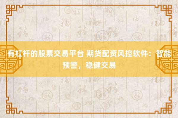 有杠杆的股票交易平台 期货配资风控软件：智能预警，稳健交易