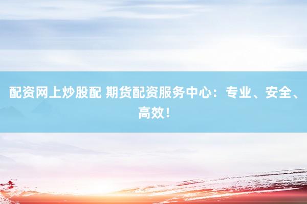 配资网上炒股配 期货配资服务中心:专业、安全、高效!