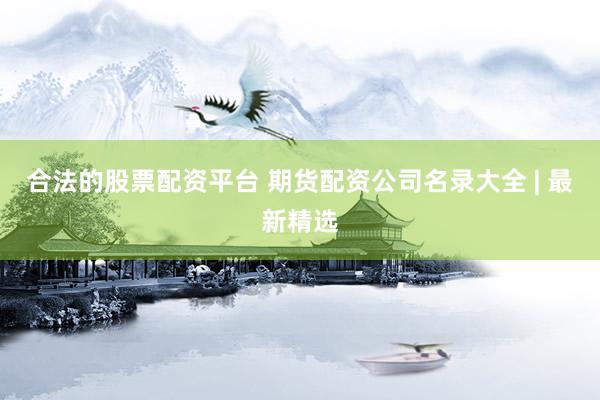 合法的股票配资平台 期货配资公司名录大全 | 最新精选