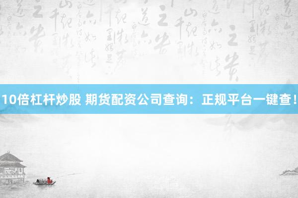 10倍杠杆炒股 期货配资公司查询：正规平台一键查！