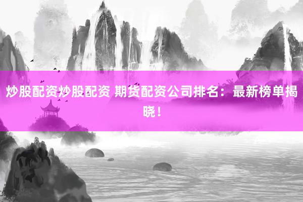 炒股配资炒股配资 期货配资公司排名：最新榜单揭晓！