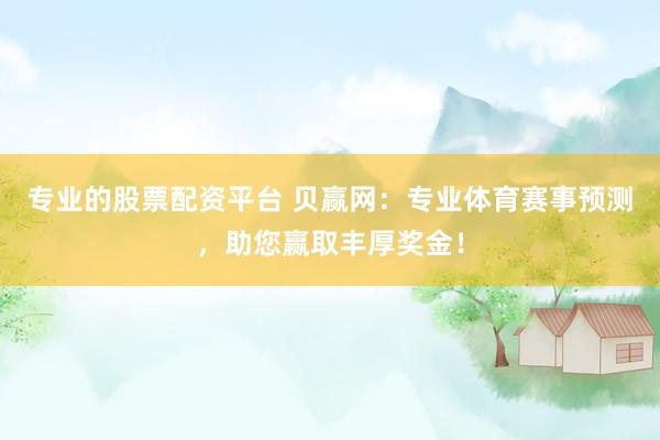 专业的股票配资平台 贝赢网：专业体育赛事预测，助您赢取丰厚奖金！