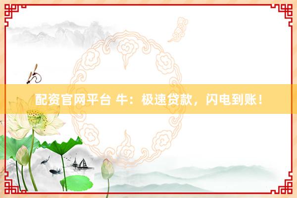 配资官网平台 牛：极速贷款，闪电到账！