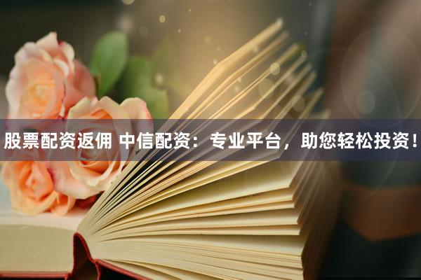 股票配资返佣 中信配资：专业平台，助您轻松投资！