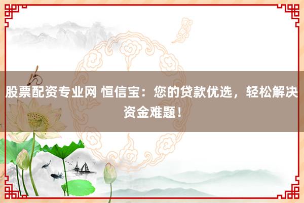 股票配资专业网 恒信宝：您的贷款优选，轻松解决资金难题！