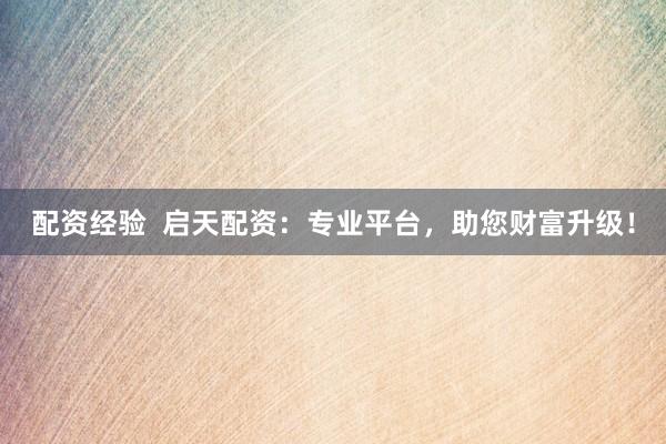 配资经验  启天配资：专业平台，助您财富升级！