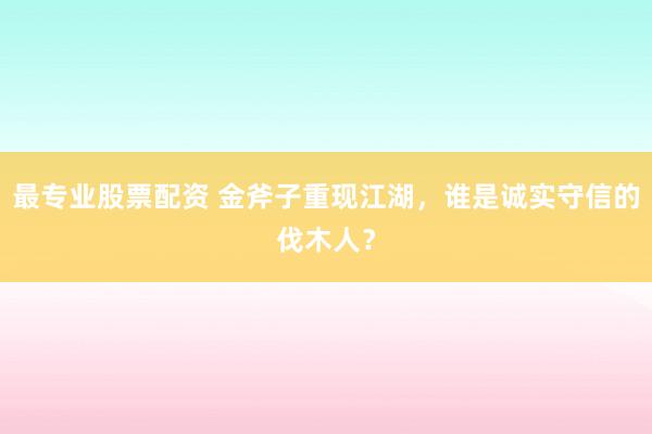 最专业股票配资 金斧子重现江湖，谁是诚实守信的伐木人？