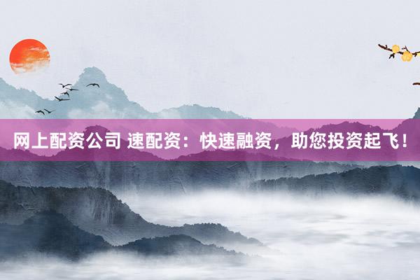 网上配资公司 速配资：快速融资，助您投资起飞！