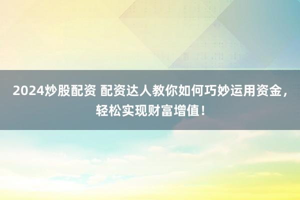 2024炒股配资 配资达人教你如何巧妙运用资金，轻松实现财富增值！