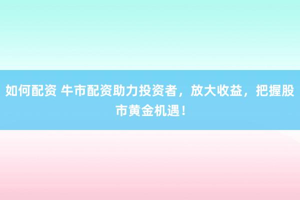 如何配资 牛市配资助力投资者，放大收益，把握股市黄金机遇！