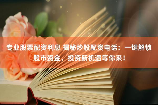 专业股票配资利息 揭秘炒股配资电话：一键解锁股市资金，投资新机遇等你来！