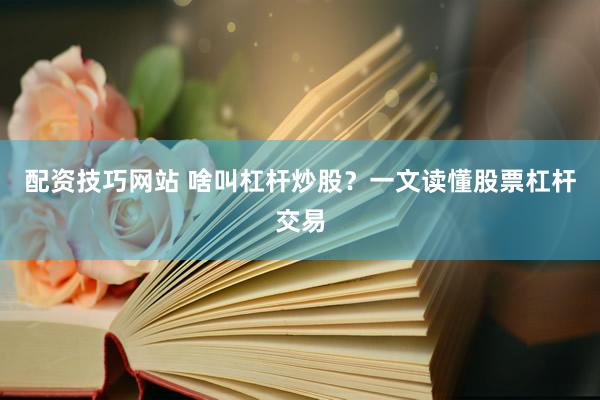 配资技巧网站 啥叫杠杆炒股？一文读懂股票杠杆交易