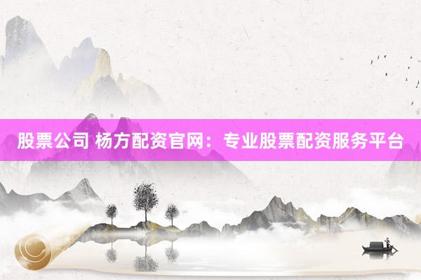 股票公司 杨方配资官网：专业股票配资服务平台