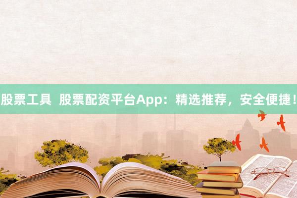 股票工具  股票配资平台App：精选推荐，安全便捷！