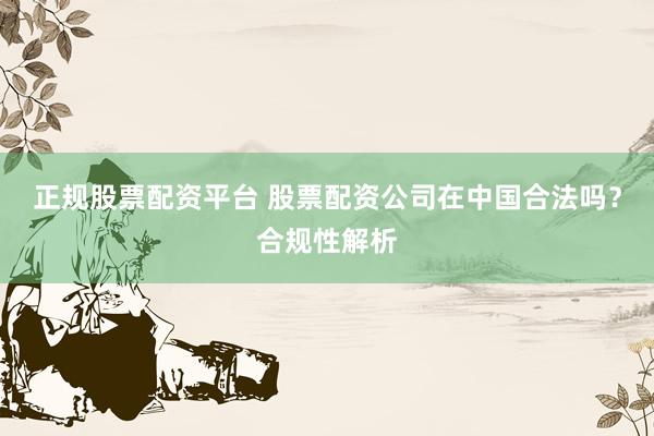 正规股票配资平台 股票配资公司在中国合法吗?合规性解析