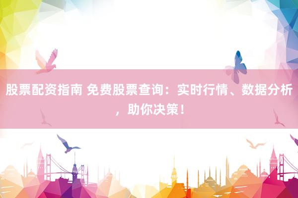 股票配资指南 免费股票查询：实时行情、数据分析，助你决策！