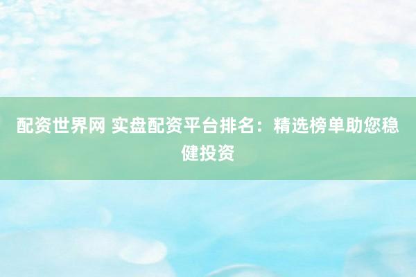 配资世界网 实盘配资平台排名：精选榜单助您稳健投资