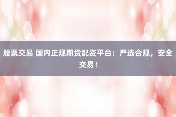 股票交易 国内正规期货配资平台：严选合规，安全交易！