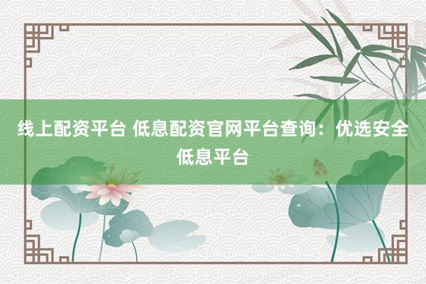 线上配资平台 低息配资官网平台查询：优选安全低息平台