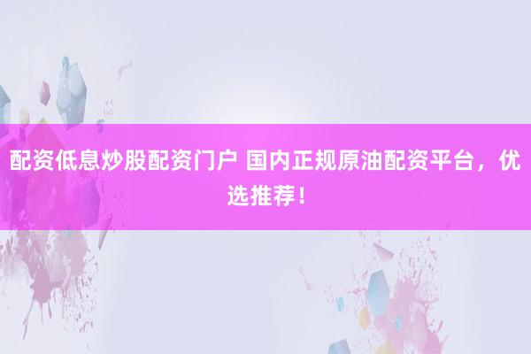 配资低息炒股配资门户 国内正规原油配资平台，优选推荐！