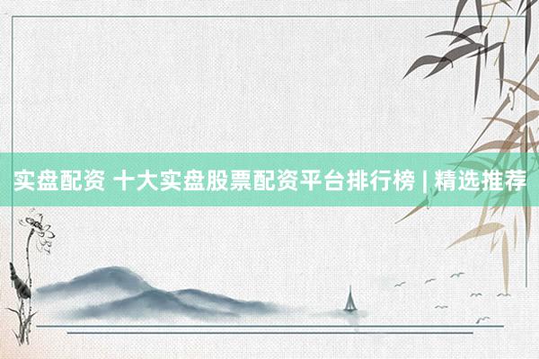实盘配资 十大实盘股票配资平台排行榜 | 精选推荐