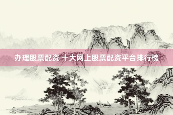 办理股票配资 十大网上股票配资平台排行榜