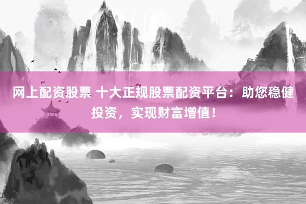网上配资股票 十大正规股票配资平台：助您稳健投资，实现财富增值！
