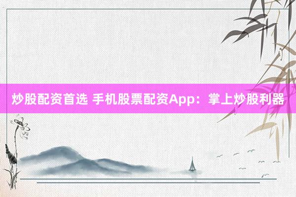 炒股配资首选 手机股票配资App：掌上炒股利器