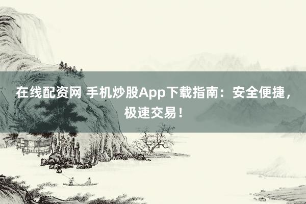 在线配资网 手机炒股App下载指南：安全便捷，极速交易！