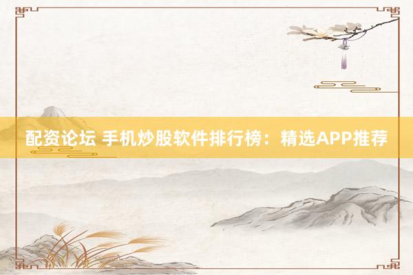 配资论坛 手机炒股软件排行榜：精选APP推荐