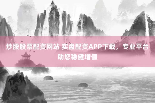 炒股股票配资网站 实盘配资APP下载，专业平台助您稳健增值