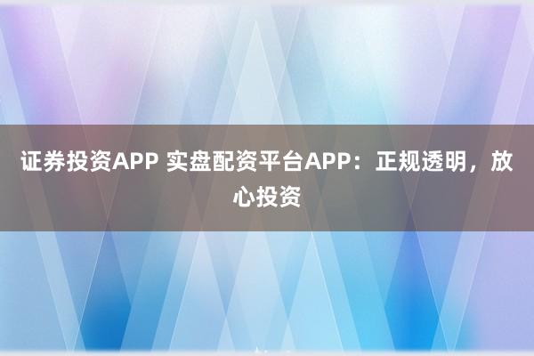 证券投资APP 实盘配资平台APP：正规透明，放心投资