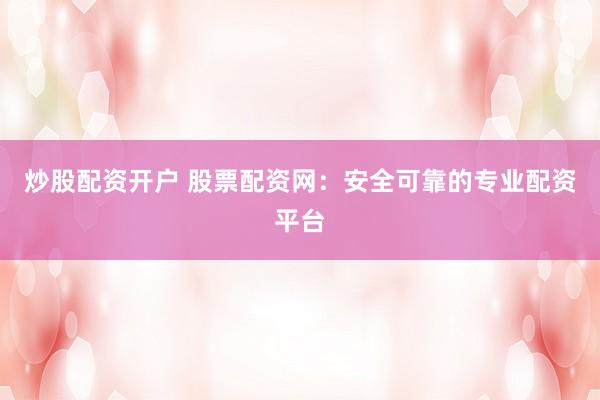 炒股配资开户 股票配资网：安全可靠的专业配资平台