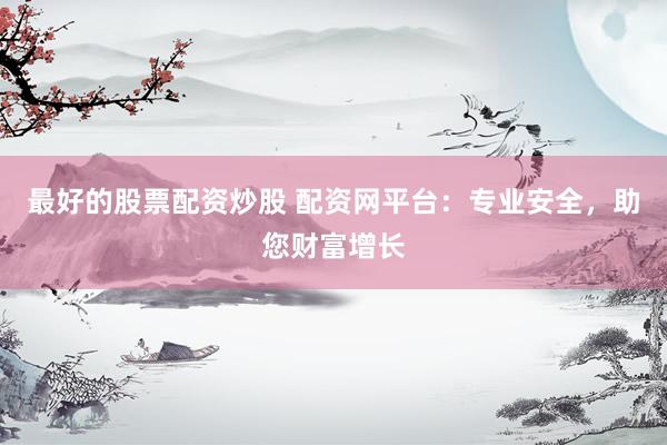 最好的股票配资炒股 配资网平台：专业安全，助您财富增长