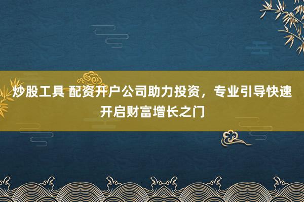炒股工具 配资开户公司助力投资，专业引导快速开启财富增长之门