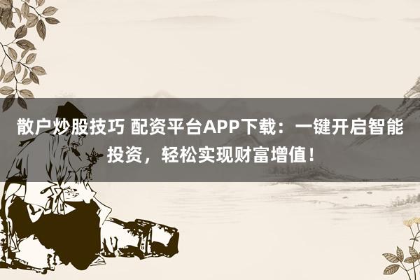 散户炒股技巧 配资平台APP下载：一键开启智能投资，轻松实现财富增值！