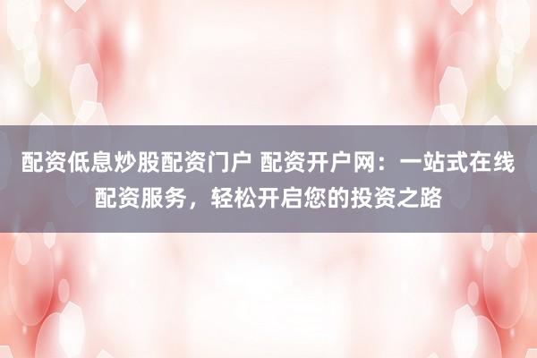 配资低息炒股配资门户 配资开户网：一站式在线配资服务，轻松开启您的投资之路