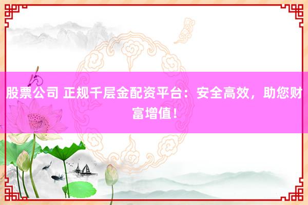 股票公司 正规千层金配资平台：安全高效，助您财富增值！
