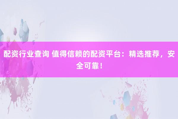 配资行业查询 值得信赖的配资平台：精选推荐，安全可靠！