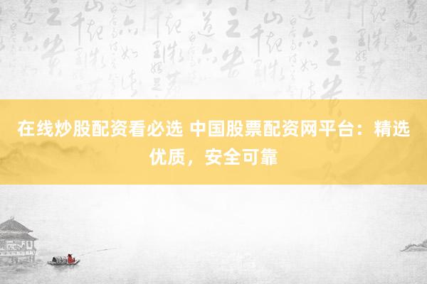 在线炒股配资看必选 中国股票配资网平台：精选优质，安全可靠