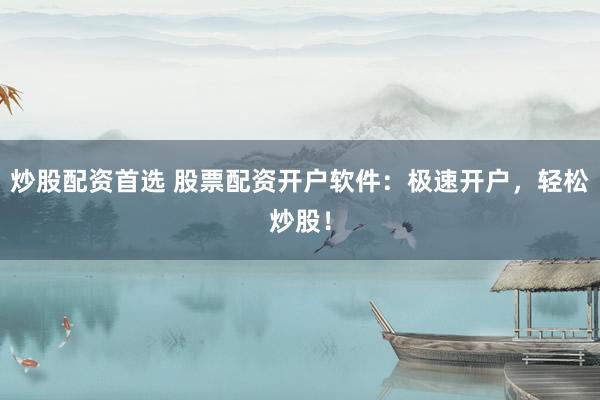 炒股配资首选 股票配资开户软件：极速开户，轻松炒股！