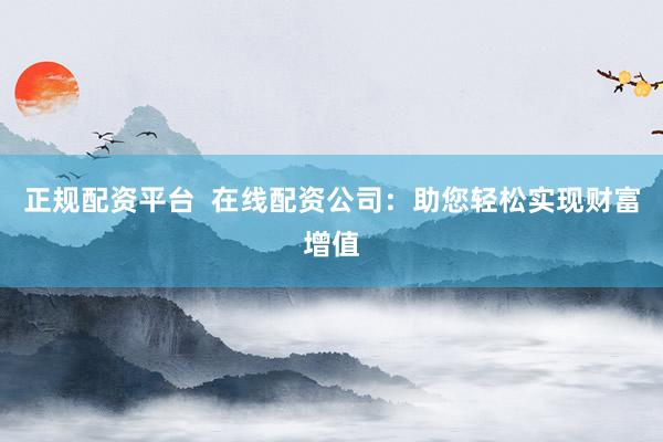 正规配资平台  在线配资公司：助您轻松实现财富增值