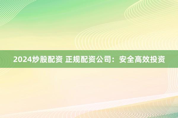 2024炒股配资 正规配资公司：安全高效投资
