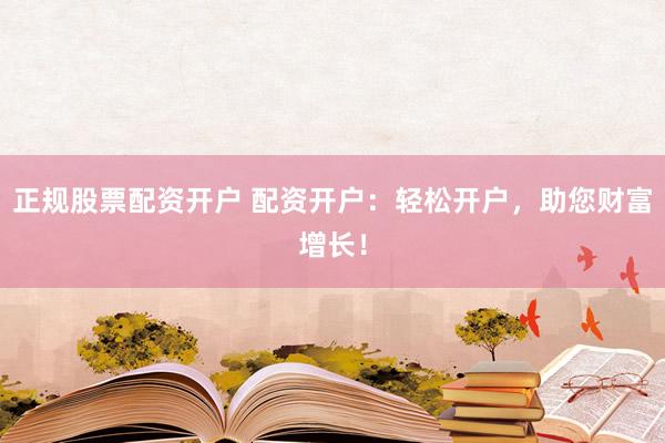 正规股票配资开户 配资开户：轻松开户，助您财富增长！