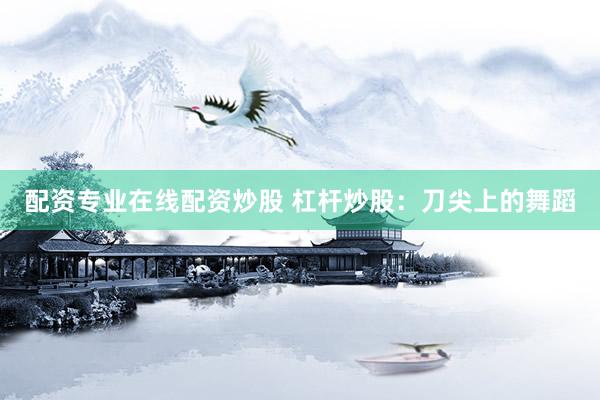 配资专业在线配资炒股 杠杆炒股：刀尖上的舞蹈